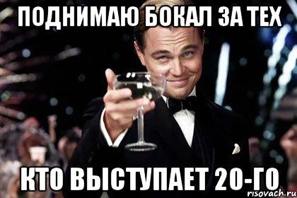 поднимаю бокал за тех кто выступает 20-го