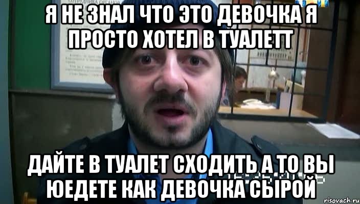 я не знал что это девочка я просто хотел в туалетт дайте в туалет сходить а то вы юедете как девочка сырой