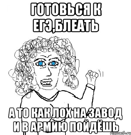 готовься к егэ,блеать а то как лох на завод и в армию пойдёшь, Мем Будь бабой-блеадь