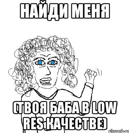 найди меня (твоя баба в low res качестве)