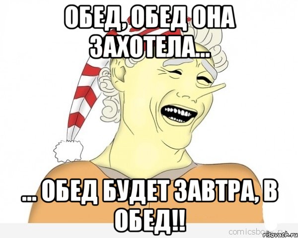 обед, обед она захотела... ... обед будет завтра, в обед!!, Мем буратино