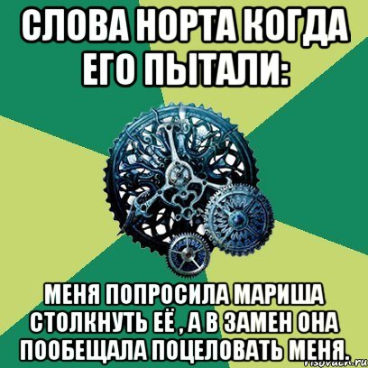 слова норта когда его пытали: меня попросила мариша столкнуть её , а в замен она пообещала поцеловать меня., Мем Часодеи