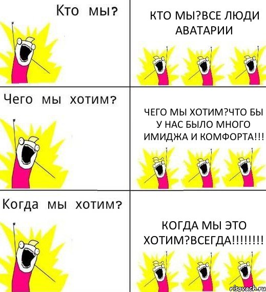 КТО МЫ?ВСЕ ЛЮДИ АВАТАРИИ ЧЕГО МЫ ХОТИМ?ЧТО БЫ У НАС БЫЛО МНОГО ИМИДЖА И КОМФОРТА!!! КОГДА МЫ ЭТО ХОТИМ?ВСЕГДА!!!, Комикс Что мы хотим