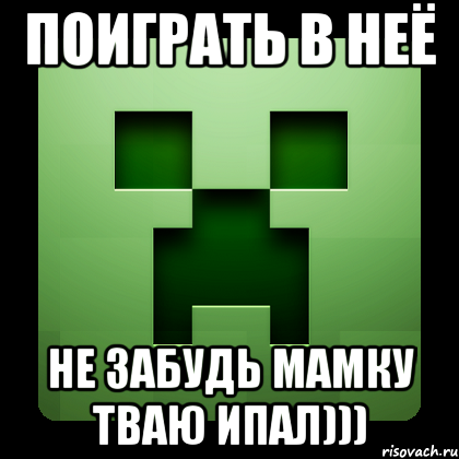 поиграть в неё не забудь мамку тваю ипал))), Мем Creeper