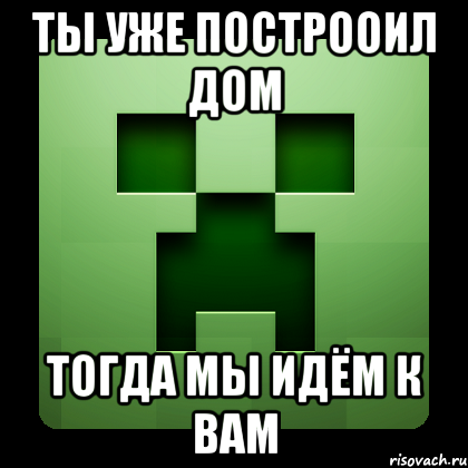 ты уже построоил дом тогда мы идём к вам, Мем Creeper