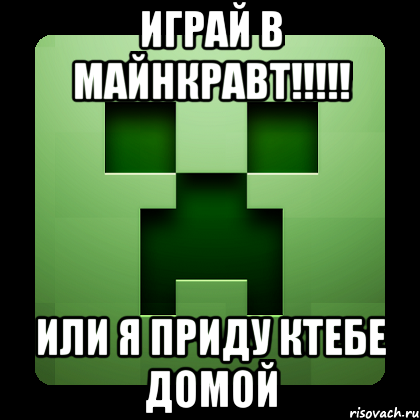 играй в майнкравт!!! или я приду ктебе домой, Мем Creeper