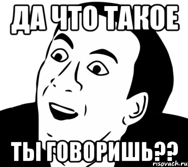 да что такое ты говоришь??