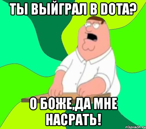 ты выйграл в dota? о боже,да мне насрать!