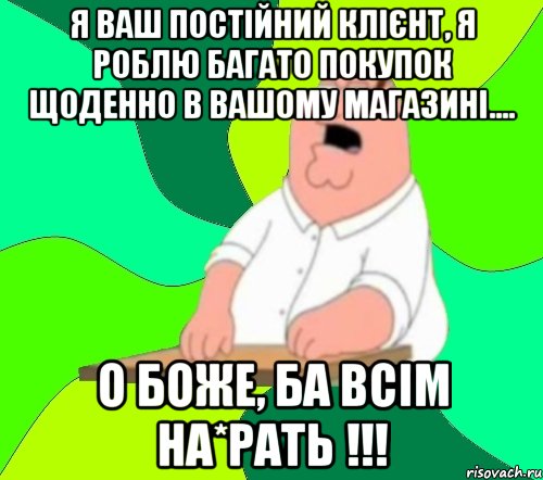 я ваш постійний клієнт, я роблю багато покупок щоденно в вашому магазині.... о боже, ба всім на*рать !!!