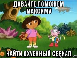 давайте поможем максиму найти охуенный сериал