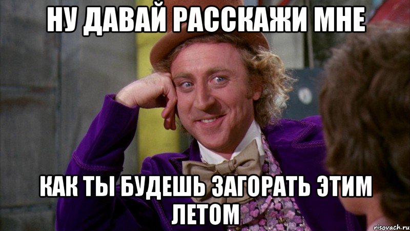 ну давай расскажи мне как ты будешь загорать этим летом, Мем Ну давай расскажи (Вилли Вонка)