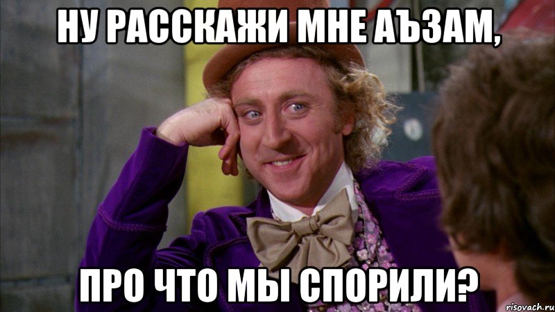 ну расскажи мне аъзам, про что мы спорили?, Мем Ну давай расскажи (Вилли Вонка)