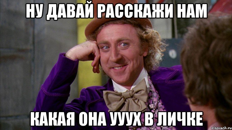 ну давай расскажи нам какая она ууух в личке, Мем Ну давай расскажи (Вилли Вонка)