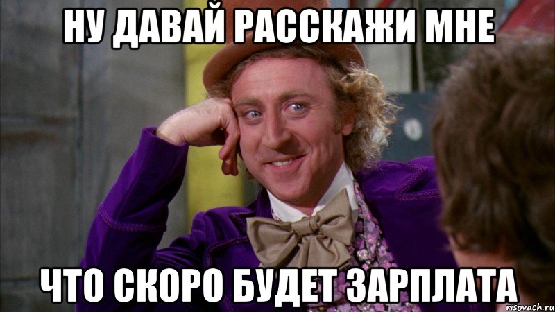 ну давай расскажи мне что скоро будет зарплата, Мем Ну давай расскажи (Вилли Вонка)