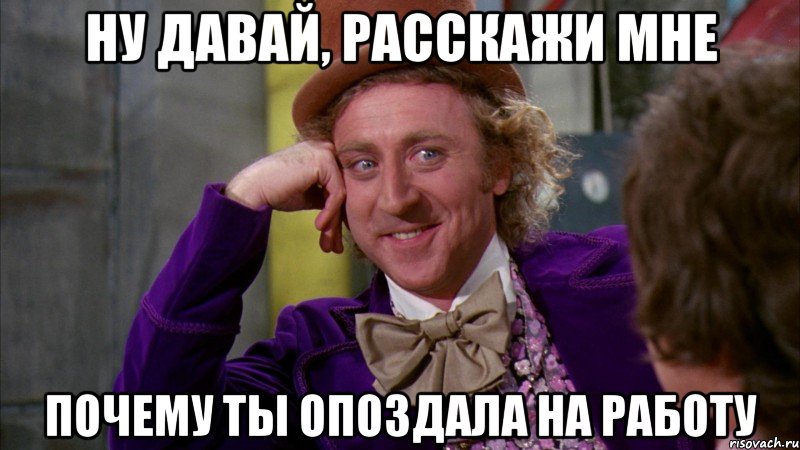 ну давай, расскажи мне почему ты опоздала на работу, Мем Ну давай расскажи (Вилли Вонка)