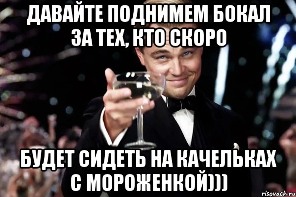 давайте поднимем бокал за тех, кто скоро будет сидеть на качельках с мороженкой))), Мем Великий Гэтсби (бокал за тех)