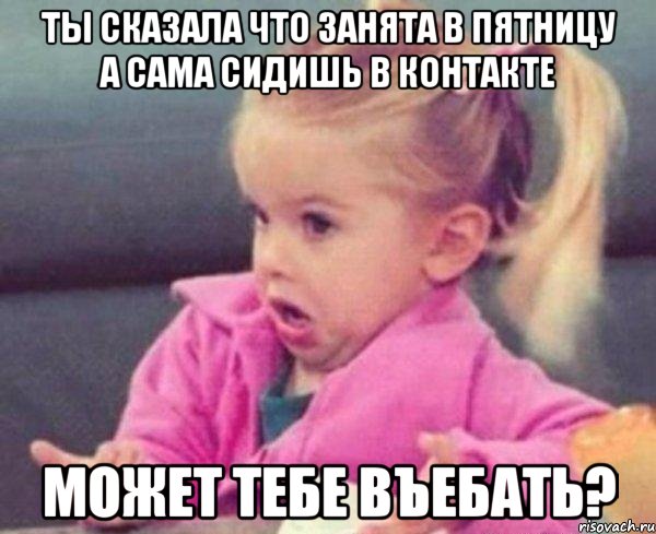 ты сказала что занята в пятницу а сама сидишь в контакте может тебе въебать?, Мем  Ты говоришь (девочка возмущается)