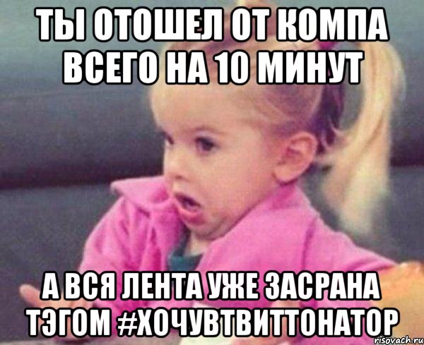 ты отошел от компа всего на 10 минут а вся лента уже засрана тэгом #хочувтвиттонатор, Мем  Ты говоришь (девочка возмущается)