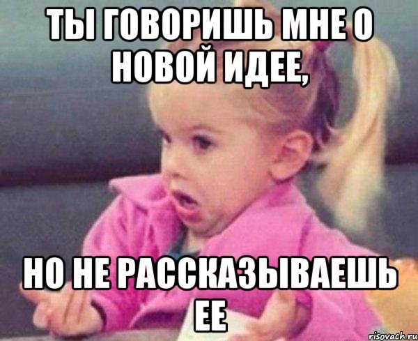 ты говоришь мне о новой идее, но не рассказываешь ее, Мем  Ты говоришь (девочка возмущается)