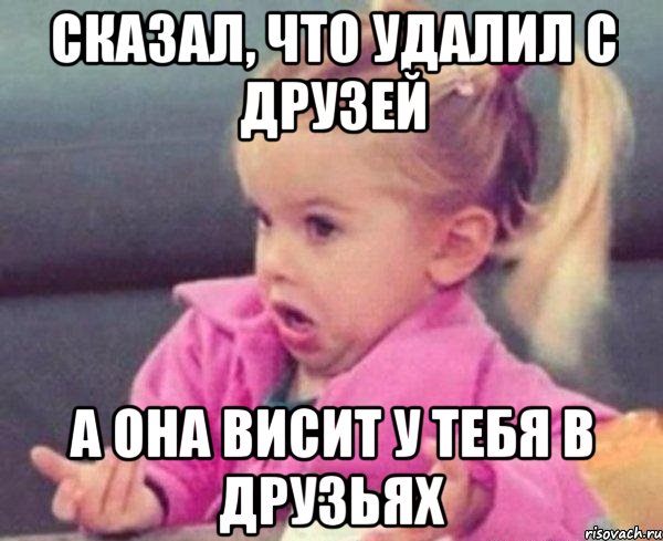 сказал, что удалил с друзей а она висит у тебя в друзьях, Мем  Ты говоришь (девочка возмущается)