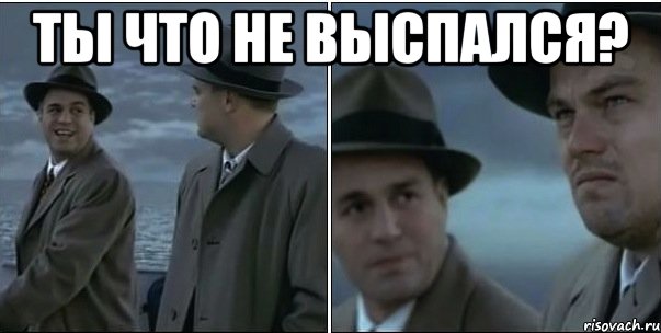 ты что не выспался? 