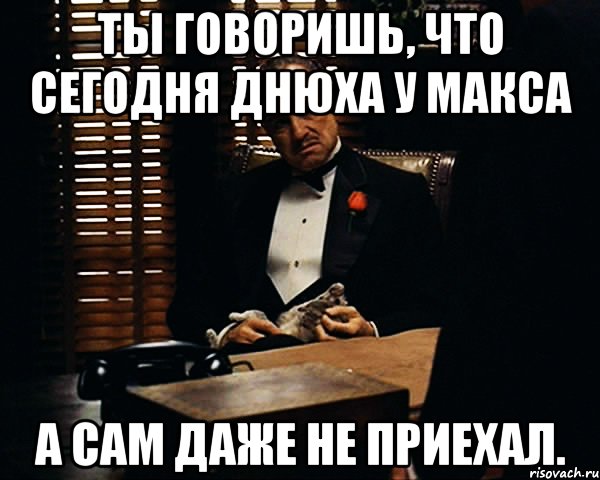 ты говоришь, что сегодня днюха у макса а сам даже не приехал., Мем Дон Вито Корлеоне