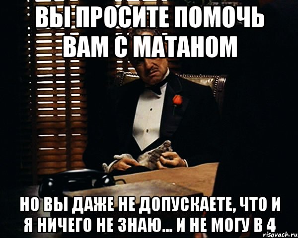 вы просите помочь вам с матаном но вы даже не допускаете, что и я ничего не знаю... и не могу в 4, Мем Дон Вито Корлеоне