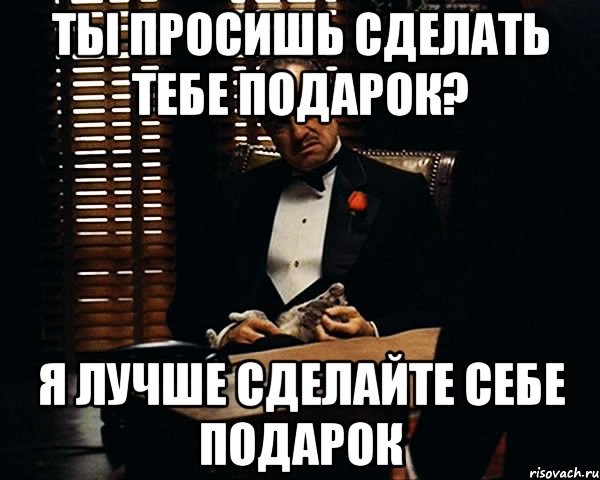 ты просишь сделать тебе подарок? я лучше сделайте себе подарок, Мем Дон Вито Корлеоне