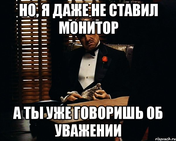 но, я даже не ставил монитор а ты уже говоришь об уважении, Мем Дон Вито Корлеоне