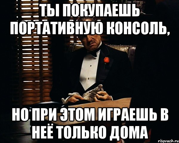 ты покупаешь портативную консоль, но при этом играешь в неё только дома, Мем Дон Вито Корлеоне