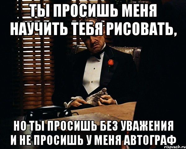 ты просишь меня научить тебя рисовать, но ты просишь без уважения и не просишь у меня автограф, Мем Дон Вито Корлеоне