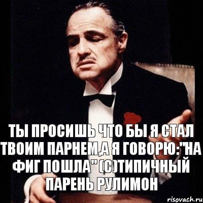 Ты просишь что бы я стал твоим парнем,а я говорю:"На фиг пошла" (с)Типичный парень Рулимон, Комикс Дон Вито Корлеоне 1