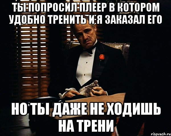 ты попросил плеер в котором удобно тренить и я заказал его но ты даже не ходишь на трени, Мем Дон Вито Корлеоне