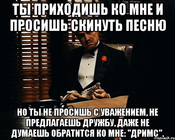 ты приходишь ко мне и просишь скинуть песню но ты не просишь с уважением, не предлагаешь дружбу, даже не думаешь обратится ко мне: "дримс"., Мем Дон Вито Корлеоне