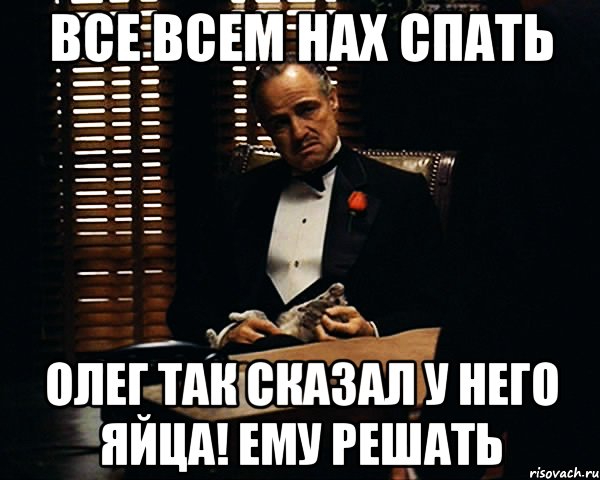 все всем нах спать олег так сказал у него яйца! ему решать, Мем Дон Вито Корлеоне