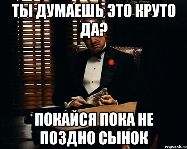 ты думаешь это круто да? покайся пока не поздно сынок, Мем Дон Вито Корлеоне