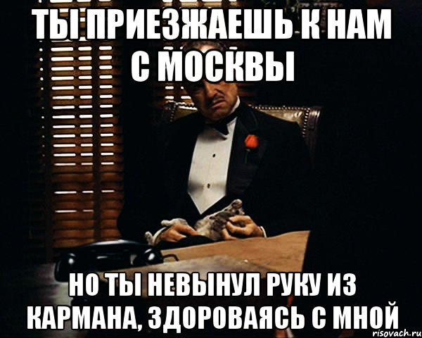 ты приезжаешь к нам с москвы но ты невынул руку из кармана, здороваясь с мной, Мем Дон Вито Корлеоне