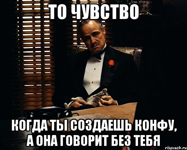 то чувство когда ты создаешь конфу, а она говорит без тебя, Мем Дон Вито Корлеоне