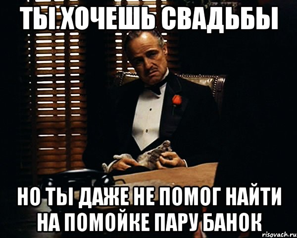 ты хочешь свадьбы но ты даже не помог найти на помойке пару банок, Мем Дон Вито Корлеоне