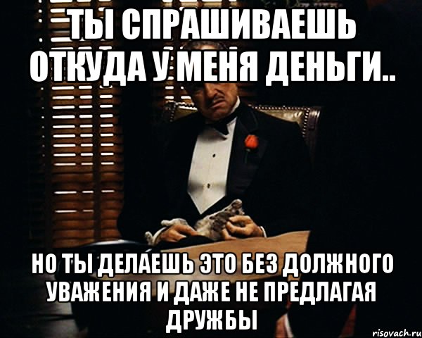 ты спрашиваешь откуда у меня деньги.. но ты делаешь это без должного уважения и даже не предлагая дружбы, Мем Дон Вито Корлеоне