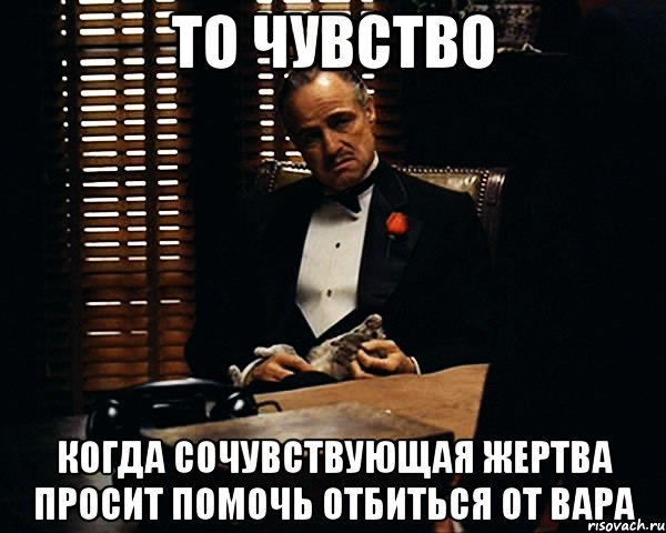 то чувство когда сочувствующая жертва просит помочь отбиться от вара, Мем Дон Вито Корлеоне