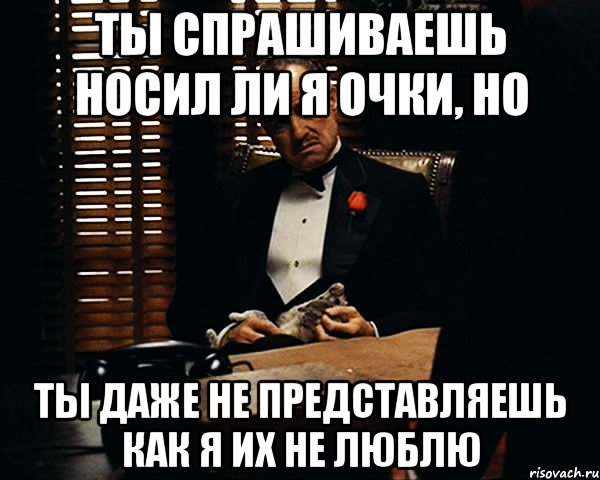 ты спрашиваешь носил ли я очки, но ты даже не представляешь как я их не люблю, Мем Дон Вито Корлеоне