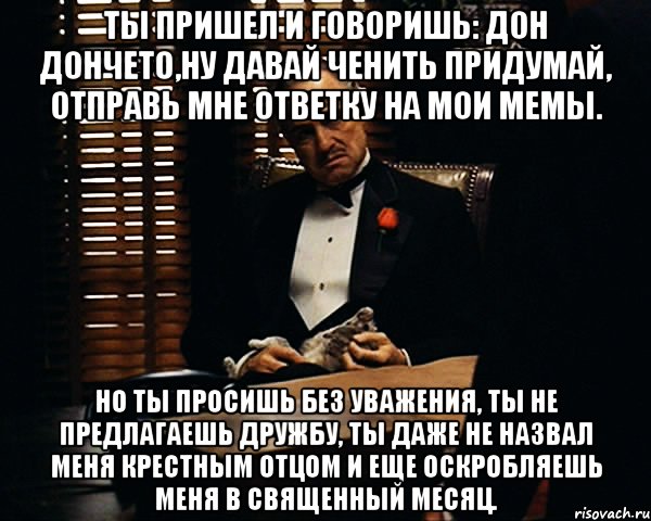 ты пришел и говоришь: дон дончето,ну давай ченить придумай, отправь мне ответку на мои мемы. но ты просишь без уважения, ты не предлагаешь дружбу, ты даже не назвал меня крестным отцом и еще оскробляешь меня в священный месяц., Мем Дон Вито Корлеоне