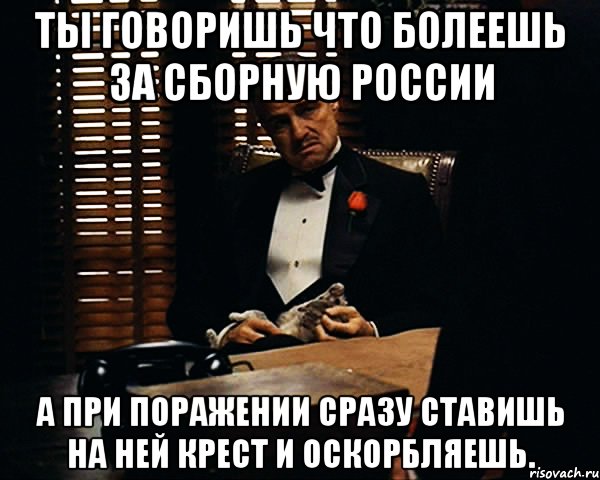 ты говоришь что болеешь за сборную россии а при поражении сразу ставишь на ней крест и оскорбляешь., Мем Дон Вито Корлеоне