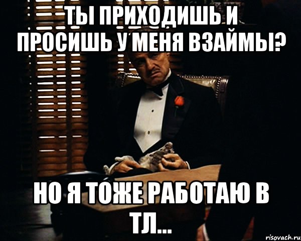 ты приходишь и просишь у меня взаймы? но я тоже работаю в тл..., Мем Дон Вито Корлеоне