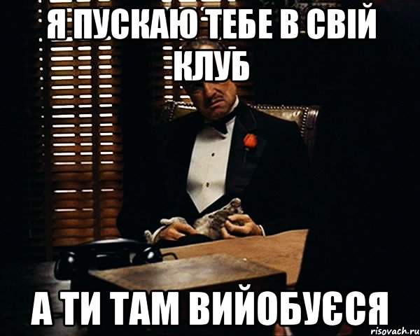 я пускаю тебе в свій клуб а ти там вийобуєся, Мем Дон Вито Корлеоне