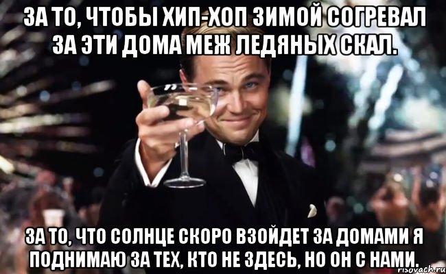 за то, чтобы хип-хоп зимой согревал за эти дома меж ледяных скал. за то, что солнце скоро взойдет за домами я поднимаю за тех, кто не здесь, но он с нами., Мем Великий Гэтсби (бокал за тех)