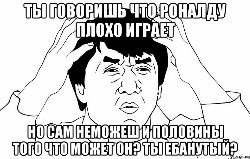 ты говоришь что роналду плохо играет но сам неможеш и половины того что может он? ты ебанутый?, Мем ДЖЕКИ ЧАН