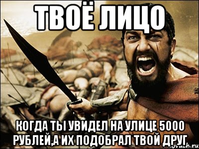 твоё лицо когда ты увидел на улице 5000 рублей,а их подобрал твой друг, Мем Это Спарта