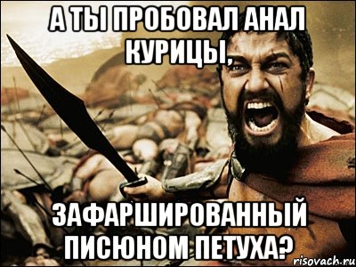 а ты пробовал анал курицы, зафаршированный писюном петуха?, Мем Это Спарта